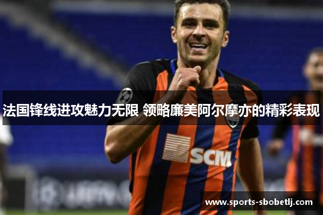 法国锋线进攻魅力无限 领略廉美阿尔摩亦的精彩表现