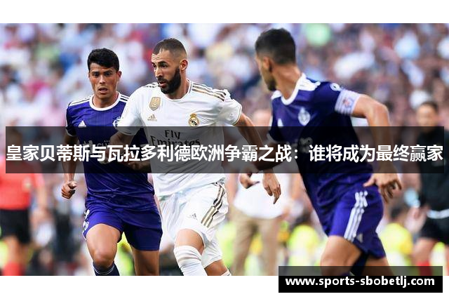 皇家贝蒂斯与瓦拉多利德欧洲争霸之战：谁将成为最终赢家