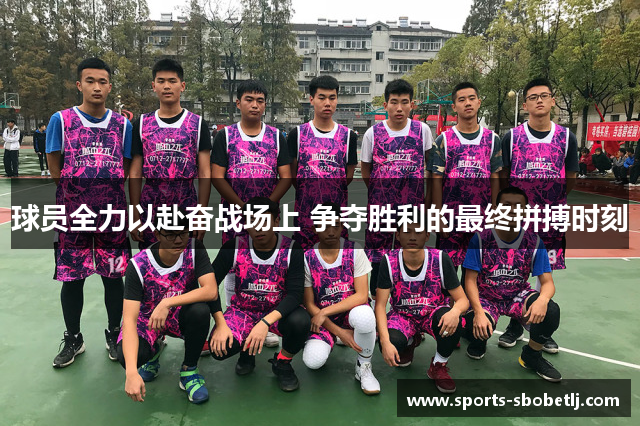 球员全力以赴奋战场上 争夺胜利的最终拼搏时刻