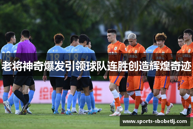 老将神奇爆发引领球队连胜创造辉煌奇迹
