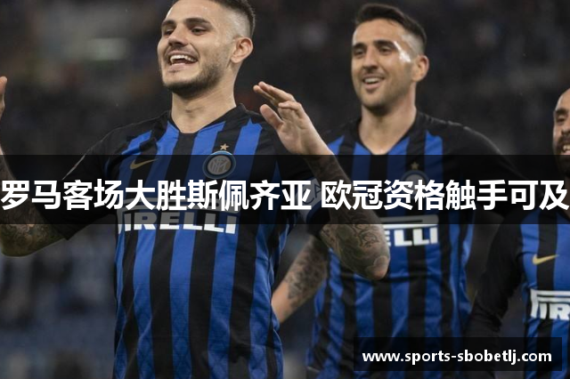 罗马客场大胜斯佩齐亚 欧冠资格触手可及