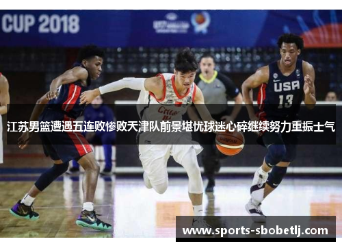 江苏男篮遭遇五连败惨败天津队前景堪忧球迷心碎继续努力重振士气