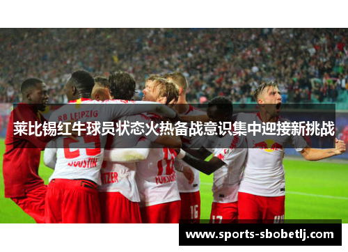 莱比锡红牛球员状态火热备战意识集中迎接新挑战