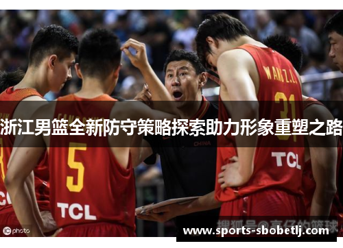 浙江男篮全新防守策略探索助力形象重塑之路