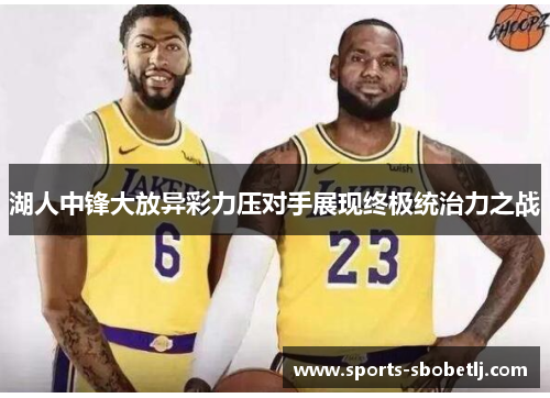 湖人中锋大放异彩力压对手展现终极统治力之战