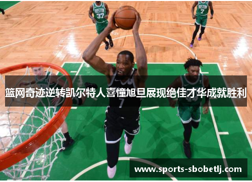 篮网奇迹逆转凯尔特人喜憧旭旦展现绝佳才华成就胜利