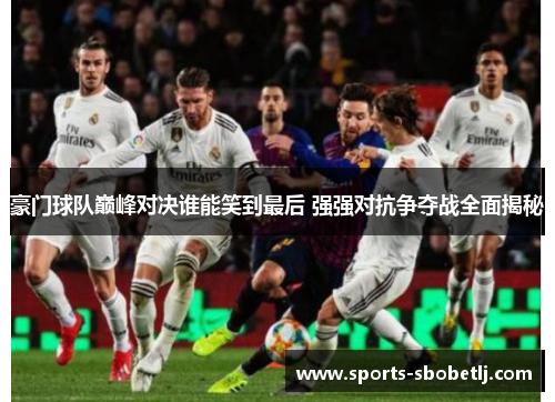 豪门球队巅峰对决谁能笑到最后 强强对抗争夺战全面揭秘