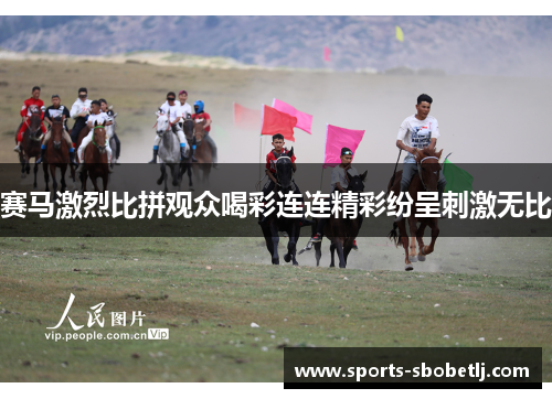 赛马激烈比拼观众喝彩连连精彩纷呈刺激无比