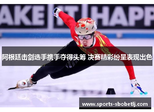 阿根廷击剑选手携手夺得头筹 决赛精彩纷呈表现出色