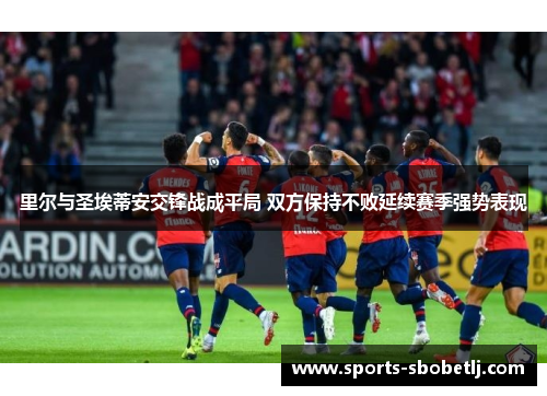 里尔与圣埃蒂安交锋战成平局 双方保持不败延续赛季强势表现