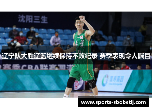 辽宁队大胜辽篮继续保持不败纪录 赛季表现令人瞩目