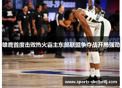 雄鹿首度击败热火霸主东部联盟争夺战开局强劲