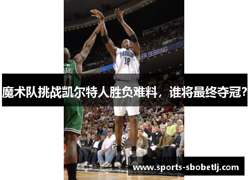 魔术队挑战凯尔特人胜负难料，谁将最终夺冠？