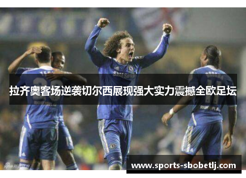 拉齐奥客场逆袭切尔西展现强大实力震撼全欧足坛