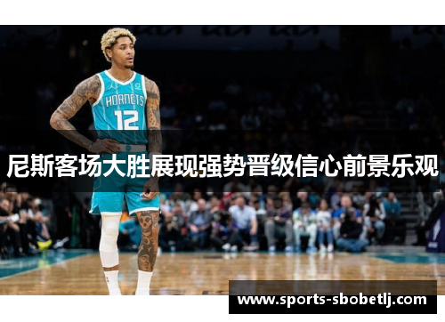尼斯客场大胜展现强势晋级信心前景乐观