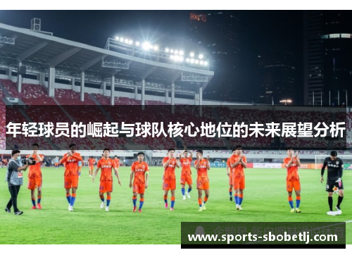 年轻球员的崛起与球队核心地位的未来展望分析