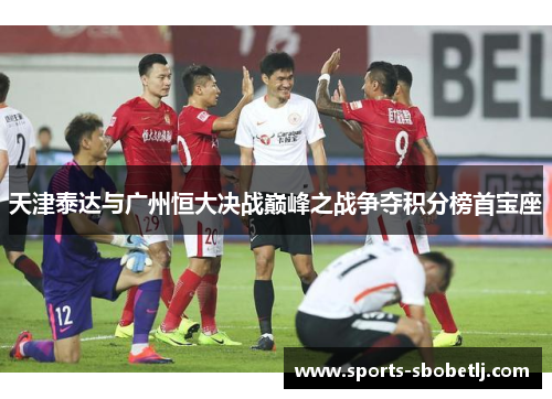 天津泰达与广州恒大决战巅峰之战争夺积分榜首宝座