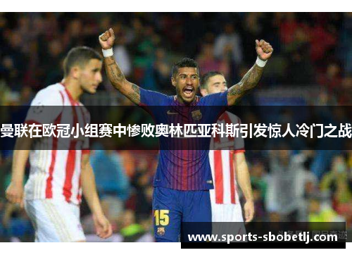曼联在欧冠小组赛中惨败奥林匹亚科斯引发惊人冷门之战