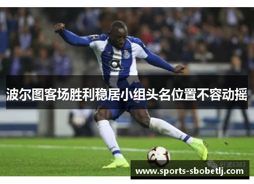 波尔图客场胜利稳居小组头名位置不容动摇