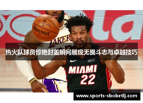 热火队球员惊艳封盖瞬间展现无畏斗志与卓越技巧