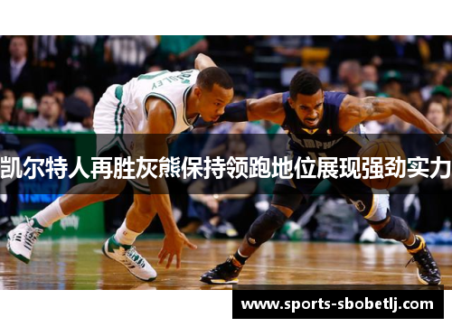 凯尔特人再胜灰熊保持领跑地位展现强劲实力