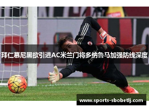 拜仁慕尼黑欲引进AC米兰门将多纳鲁马加强防线深度