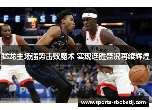猛龙主场强势击败魔术 实现连胜盛况再续辉煌