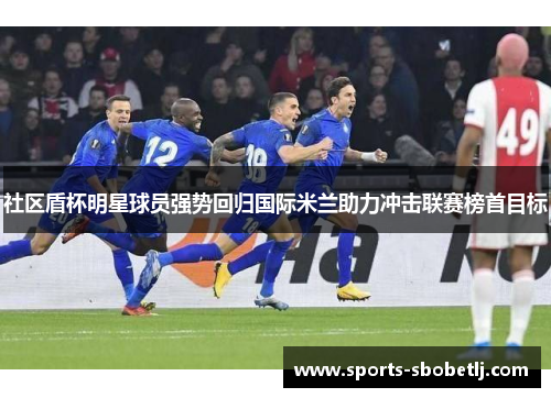 社区盾杯明星球员强势回归国际米兰助力冲击联赛榜首目标