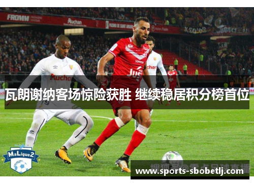 瓦朗谢纳客场惊险获胜 继续稳居积分榜首位
