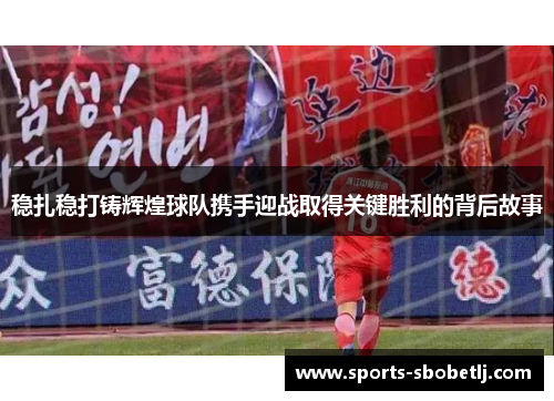 稳扎稳打铸辉煌球队携手迎战取得关键胜利的背后故事
