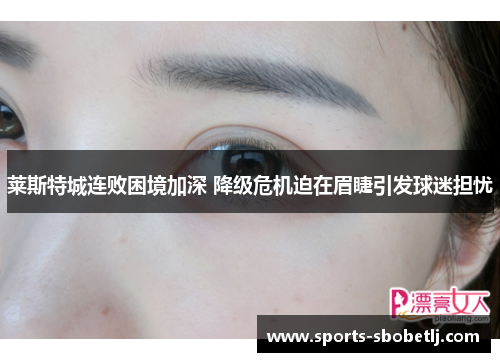 莱斯特城连败困境加深 降级危机迫在眉睫引发球迷担忧