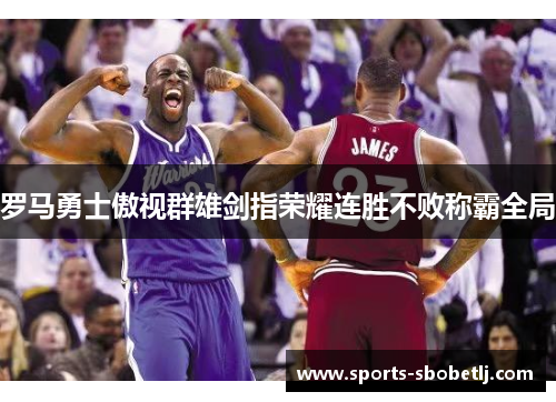 罗马勇士傲视群雄剑指荣耀连胜不败称霸全局