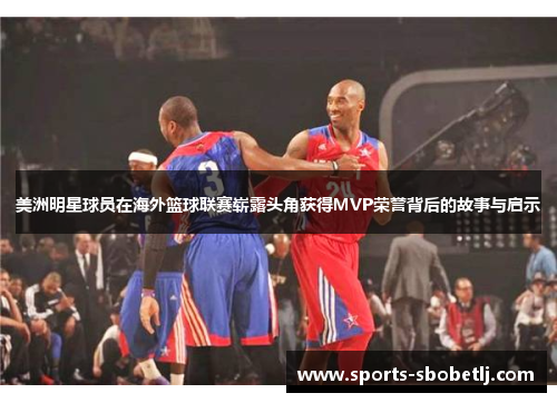 美洲明星球员在海外篮球联赛崭露头角获得MVP荣誉背后的故事与启示