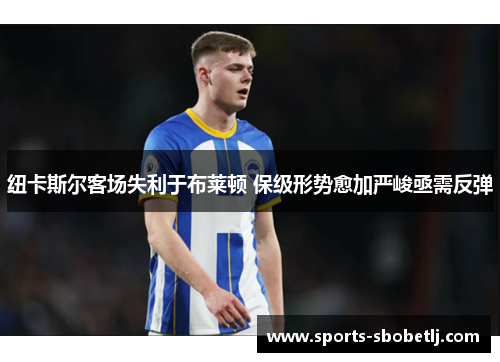纽卡斯尔客场失利于布莱顿 保级形势愈加严峻亟需反弹