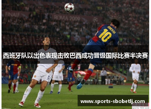 西班牙队以出色表现击败巴西成功晋级国际比赛半决赛