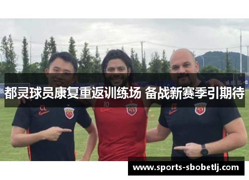 都灵球员康复重返训练场 备战新赛季引期待