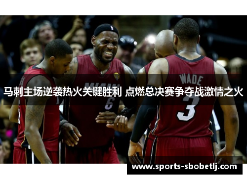 马刺主场逆袭热火关键胜利 点燃总决赛争夺战激情之火