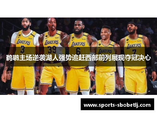 鹈鹕主场逆袭湖人强势追赶西部前列展现夺冠决心