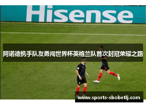 阿诺德携手队友勇闯世界杯英格兰队首次封冠荣耀之路