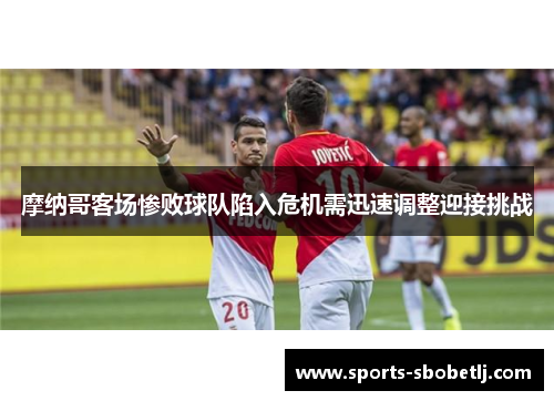 摩纳哥客场惨败球队陷入危机需迅速调整迎接挑战