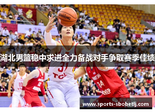 湖北男篮稳中求进全力备战对手争取赛季佳绩