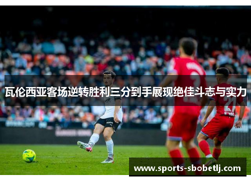 瓦伦西亚客场逆转胜利三分到手展现绝佳斗志与实力