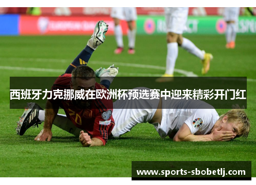 西班牙力克挪威在欧洲杯预选赛中迎来精彩开门红