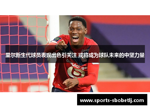 里尔新生代球员表现出色引关注 或将成为球队未来的中坚力量