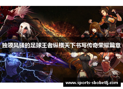 独领风骚的足球王者纵横天下书写传奇荣耀篇章