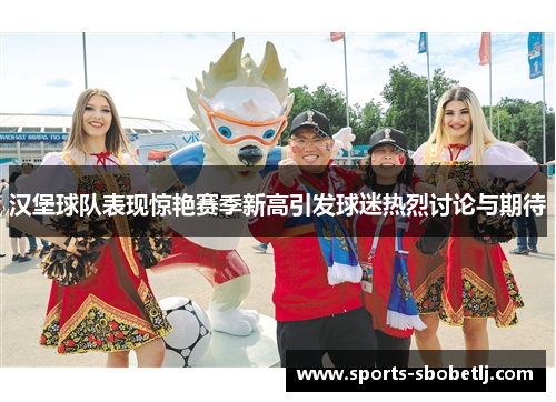 汉堡球队表现惊艳赛季新高引发球迷热烈讨论与期待