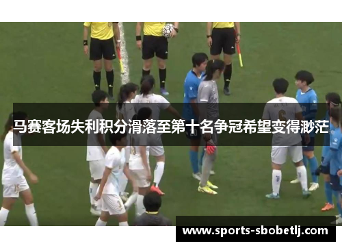 马赛客场失利积分滑落至第十名争冠希望变得渺茫