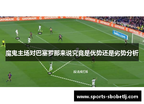 魔鬼主场对巴塞罗那来说究竟是优势还是劣势分析