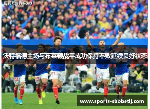 沃特福德主场与布莱顿战平成功保持不败延续良好状态