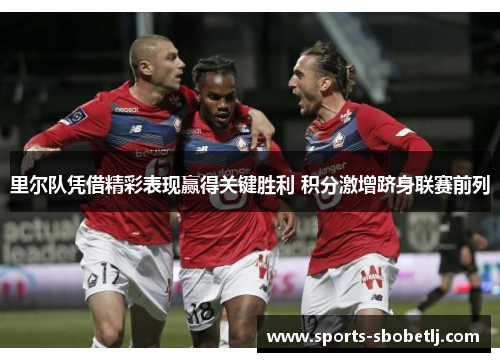 里尔队凭借精彩表现赢得关键胜利 积分激增跻身联赛前列